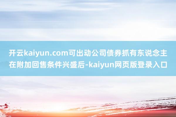 开云kaiyun.com可出动公司债券抓有东说念主在附加回售条件兴盛后-kaiyun网页版登录入口