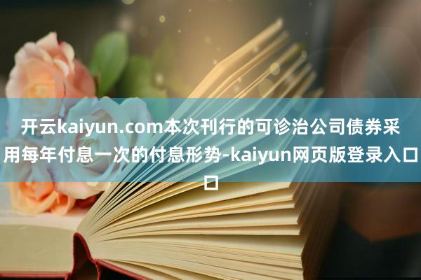 开云kaiyun.com本次刊行的可诊治公司债券采用每年付息一次的付息形势-kaiyun网页版登录入口