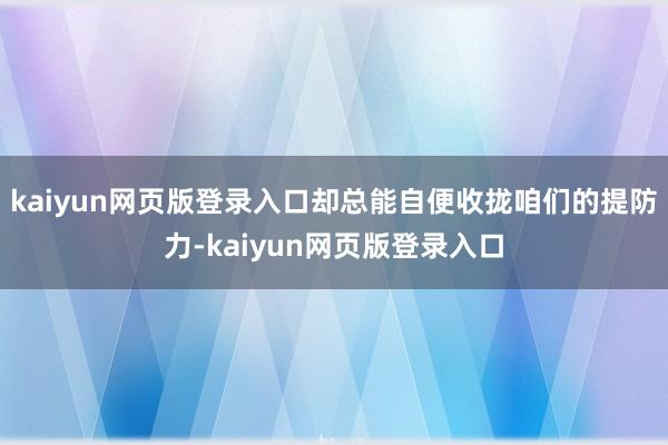 kaiyun网页版登录入口却总能自便收拢咱们的提防力-kaiyun网页版登录入口