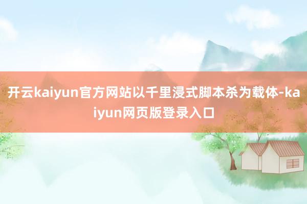 开云kaiyun官方网站以千里浸式脚本杀为载体-kaiyun网页版登录入口