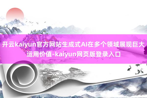 开云kaiyun官方网站生成式AI在多个领域展现巨大运用价值-kaiyun网页版登录入口