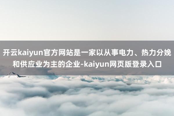 开云kaiyun官方网站是一家以从事电力、热力分娩和供应业为主的企业-kaiyun网页版登录入口