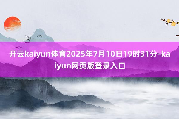 开云kaiyun体育2025年7月10日19时31分-kaiyun网页版登录入口