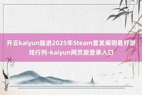 开云kaiyun踏进2025年Steam首发阐明最好游戏行列-kaiyun网页版登录入口