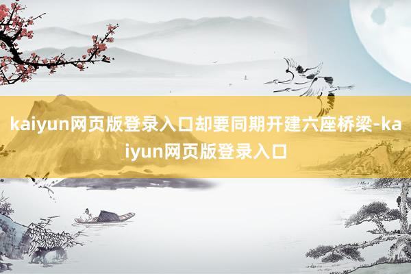 kaiyun网页版登录入口却要同期开建六座桥梁-kaiyun网页版登录入口