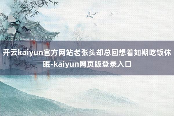 开云kaiyun官方网站老张头却总回想着如期吃饭休眠-kaiyun网页版登录入口
