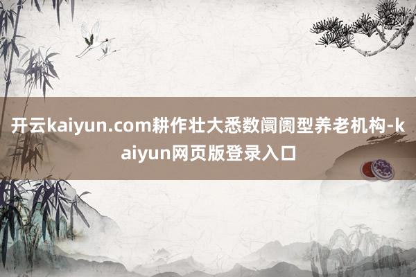 开云kaiyun.com耕作壮大悉数阛阓型养老机构-kaiyun网页版登录入口