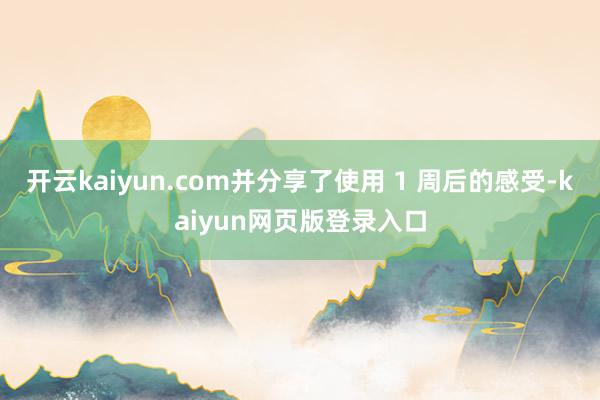 开云kaiyun.com并分享了使用 1 周后的感受-kaiyun网页版登录入口