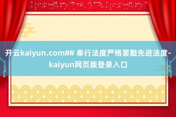 开云kaiyun.com## 奉行法度严格罢黜先进法度-kaiyun网页版登录入口
