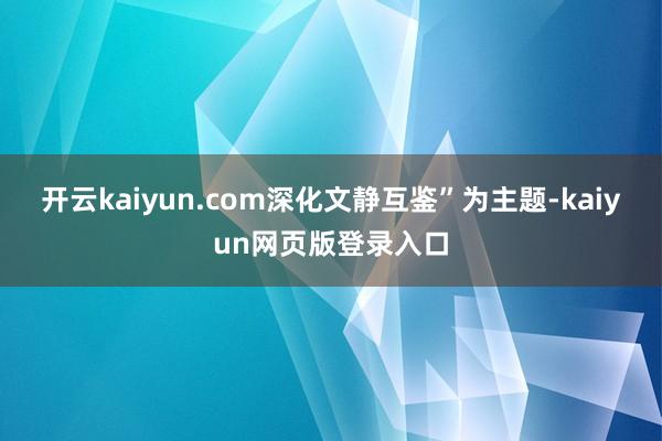 开云kaiyun.com深化文静互鉴”为主题-kaiyun网页版登录入口