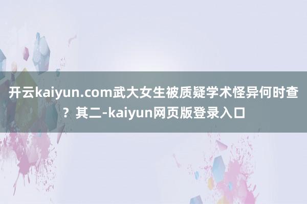 开云kaiyun.com武大女生被质疑学术怪异何时查？其二-kaiyun网页版登录入口