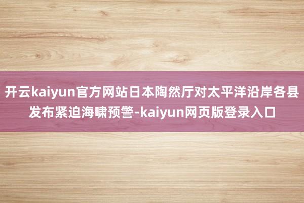 开云kaiyun官方网站日本陶然厅对太平洋沿岸各县发布紧迫海啸预警-kaiyun网页版登录入口