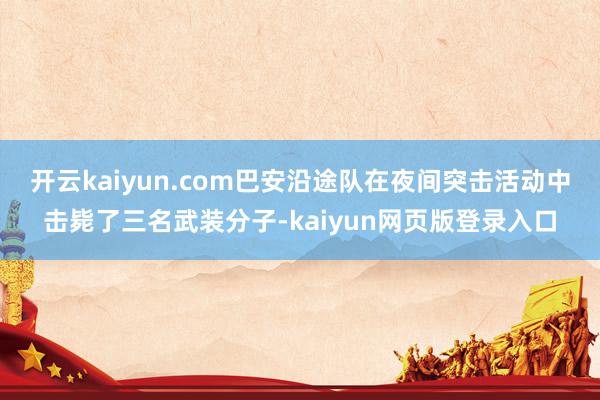 开云kaiyun.com巴安沿途队在夜间突击活动中击毙了三名武装分子-kaiyun网页版登录入口
