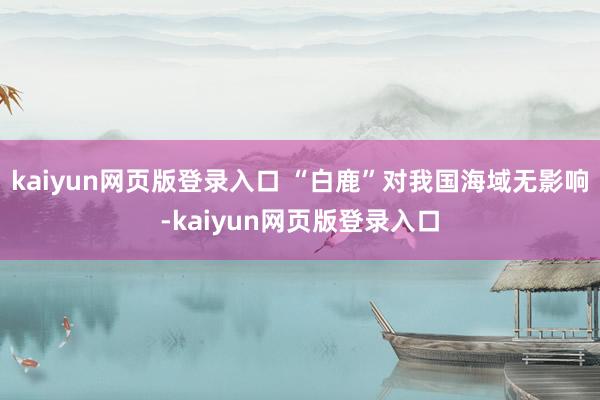 kaiyun网页版登录入口 “白鹿”对我国海域无影响-kaiyun网页版登录入口