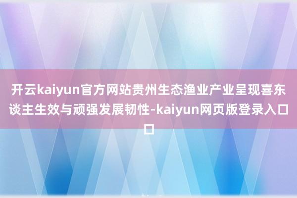 开云kaiyun官方网站贵州生态渔业产业呈现喜东谈主生效与顽强发展韧性-kaiyun网页版登录入口