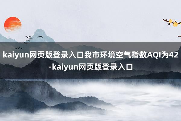 kaiyun网页版登录入口我市环境空气指数AQI为42-kaiyun网页版登录入口
