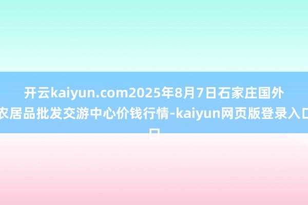 开云kaiyun.com2025年8月7日石家庄国外农居品批发交游中心价钱行情-kaiyun网页版登录入口