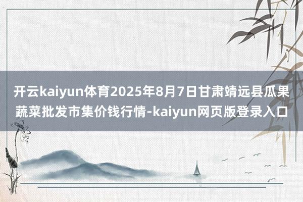 开云kaiyun体育2025年8月7日甘肃靖远县瓜果蔬菜批发市集价钱行情-kaiyun网页版登录入口