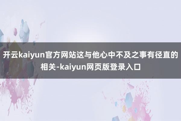 开云kaiyun官方网站这与他心中不及之事有径直的相关-kaiyun网页版登录入口