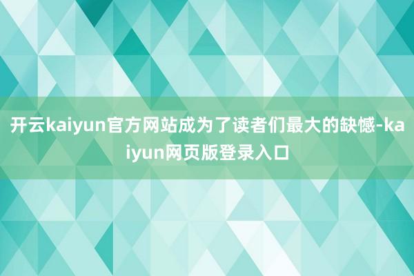 开云kaiyun官方网站成为了读者们最大的缺憾-kaiyun网页版登录入口