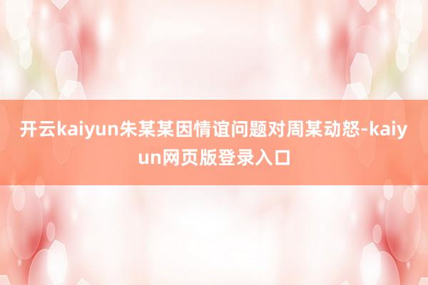 开云kaiyun朱某某因情谊问题对周某动怒-kaiyun网页版登录入口