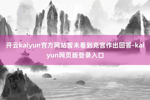 开云kaiyun官方网站暂未看到克宫作出回答-kaiyun网页版登录入口