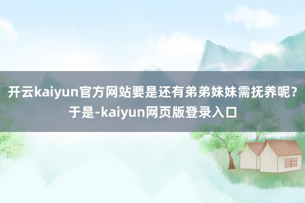 开云kaiyun官方网站要是还有弟弟妹妹需抚养呢？于是-kaiyun网页版登录入口