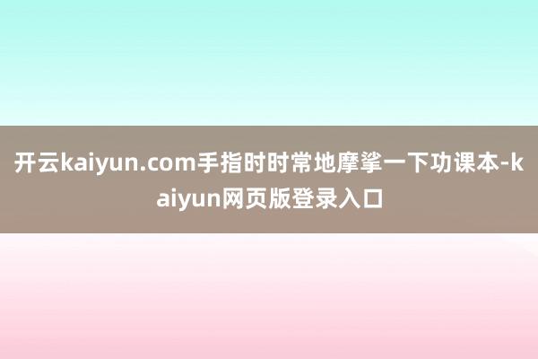 开云kaiyun.com手指时时常地摩挲一下功课本-kaiyun网页版登录入口