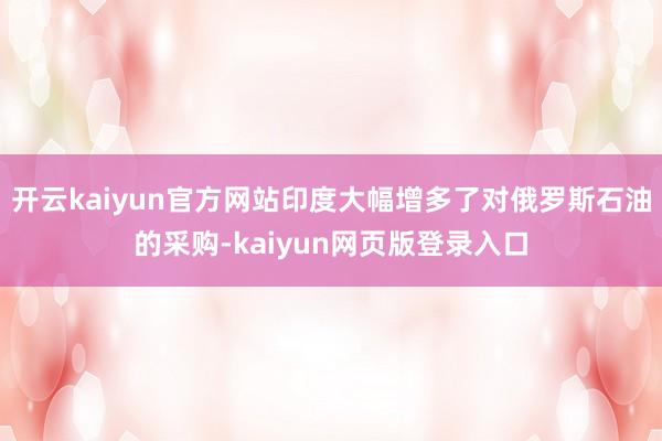 开云kaiyun官方网站印度大幅增多了对俄罗斯石油的采购-kaiyun网页版登录入口