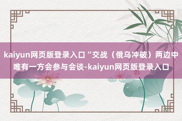 kaiyun网页版登录入口“交战（俄乌冲破）两边中唯有一方会参与会谈-kaiyun网页版登录入口