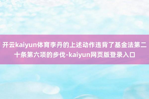 开云kaiyun体育李丹的上述动作违背了基金法第二十条第六项的步伐-kaiyun网页版登录入口