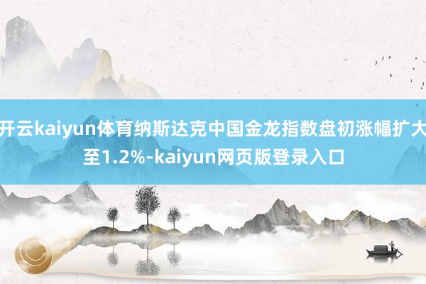 开云kaiyun体育纳斯达克中国金龙指数盘初涨幅扩大至1.2%-kaiyun网页版登录入口