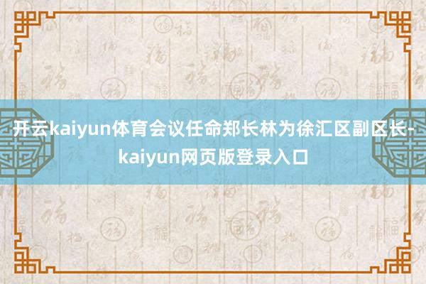 开云kaiyun体育会议任命郑长林为徐汇区副区长-kaiyun网页版登录入口