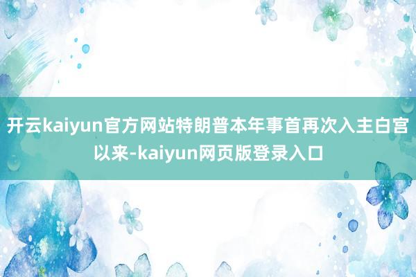 开云kaiyun官方网站特朗普本年事首再次入主白宫以来-kaiyun网页版登录入口