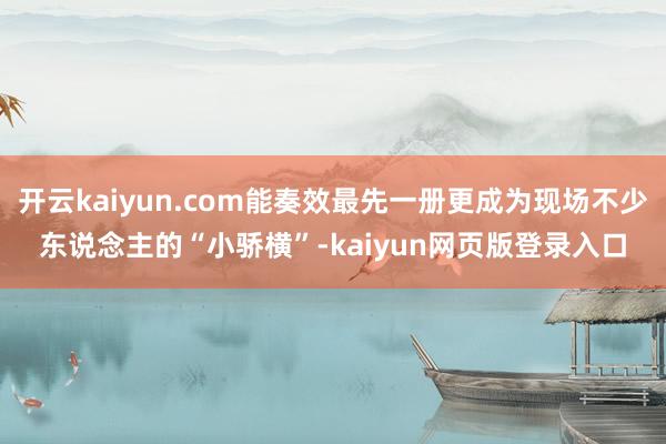 开云kaiyun.com能奏效最先一册更成为现场不少东说念主的“小骄横”-kaiyun网页版登录入口
