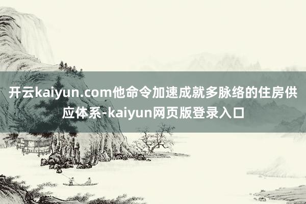 开云kaiyun.com他命令加速成就多脉络的住房供应体系-kaiyun网页版登录入口