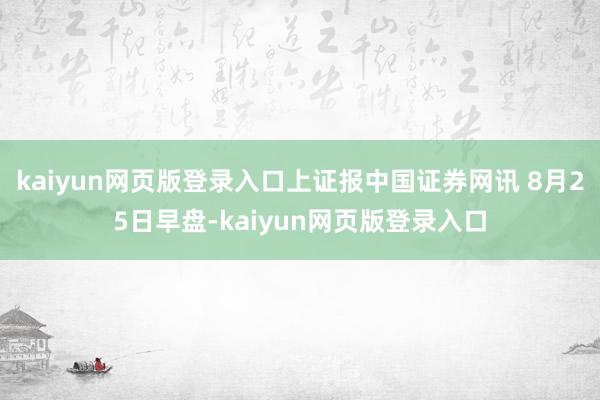 kaiyun网页版登录入口上证报中国证券网讯 8月25日早盘-kaiyun网页版登录入口