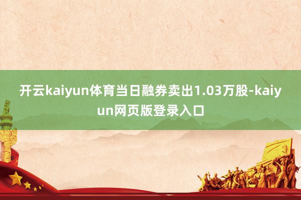 开云kaiyun体育当日融券卖出1.03万股-kaiyun网页版登录入口