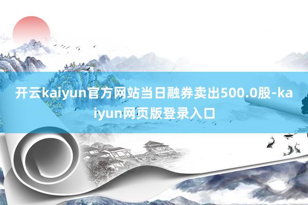 开云kaiyun官方网站当日融券卖出500.0股-kaiyun网页版登录入口