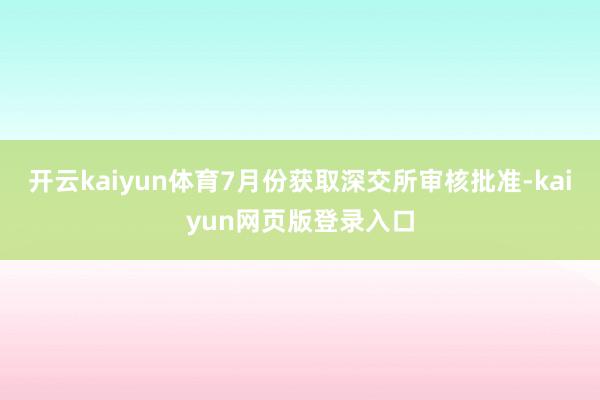 开云kaiyun体育7月份获取深交所审核批准-kaiyun网页版登录入口