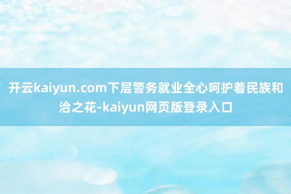 开云kaiyun.com下层警务就业全心呵护着民族和洽之花-kaiyun网页版登录入口