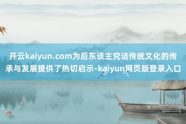 开云kaiyun.com为后东谈主究诘传统文化的传承与发展提供了热切启示-kaiyun网页版登录入口