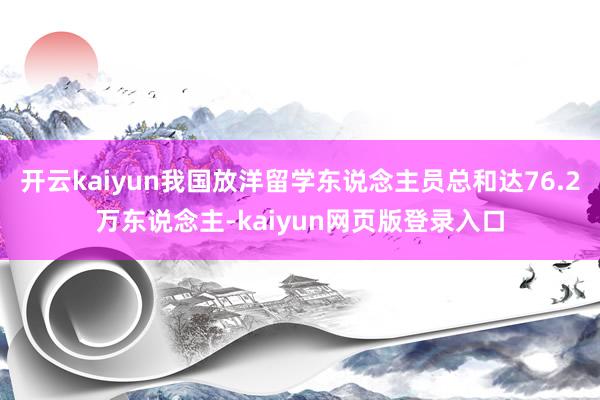 开云kaiyun我国放洋留学东说念主员总和达76.2万东说念主-kaiyun网页版登录入口