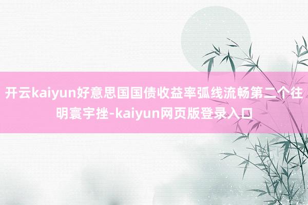 开云kaiyun好意思国国债收益率弧线流畅第二个往明寰宇挫-kaiyun网页版登录入口
