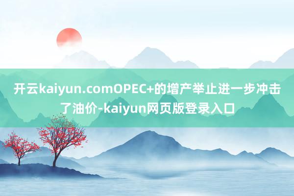 开云kaiyun.comOPEC+的增产举止进一步冲击了油价-kaiyun网页版登录入口