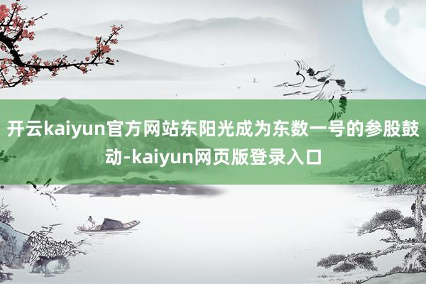 开云kaiyun官方网站东阳光成为东数一号的参股鼓动-kaiyun网页版登录入口