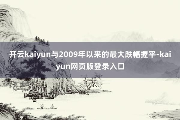 开云kaiyun与2009年以来的最大跌幅握平-kaiyun网页版登录入口