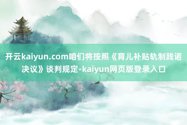 开云kaiyun.com咱们将按照《育儿补贴轨制践诺决议》谈判规定-kaiyun网页版登录入口