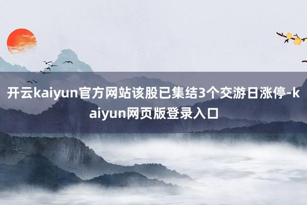 开云kaiyun官方网站该股已集结3个交游日涨停-kaiyun网页版登录入口