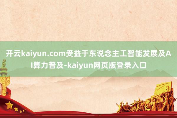 开云kaiyun.com受益于东说念主工智能发展及AI算力普及-kaiyun网页版登录入口